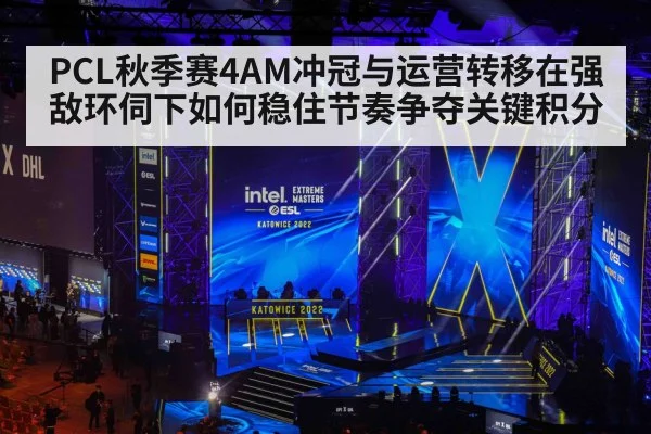 PCL秋季赛4AM冲冠与运营转移在强敌环伺下如何稳住节奏争夺关键积分