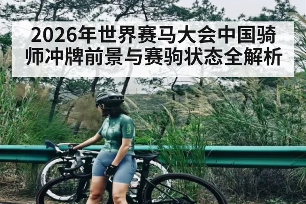 2026年世界赛马大会中国骑师冲牌前景与赛驹状态全解析
