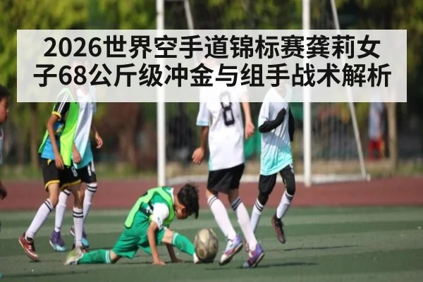 2026世界空手道锦标赛龚莉女子68公斤级冲金与组手战术解析