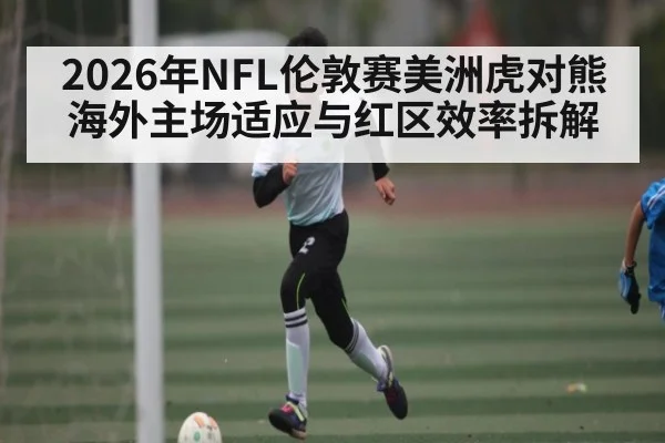 2026年NFL伦敦赛美洲虎对熊海外主场适应与红区效率拆解