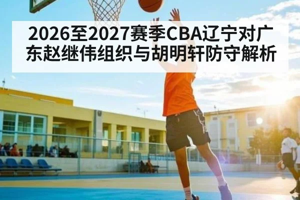 2026至2027赛季CBA辽宁对广东赵继伟组织与胡明轩防守解析